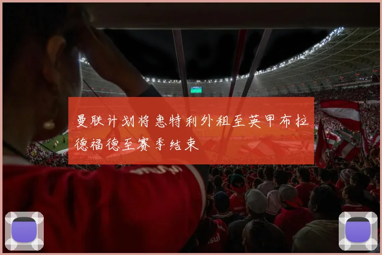 曼联计划将惠特利外租至英甲布拉德福德至赛季结束