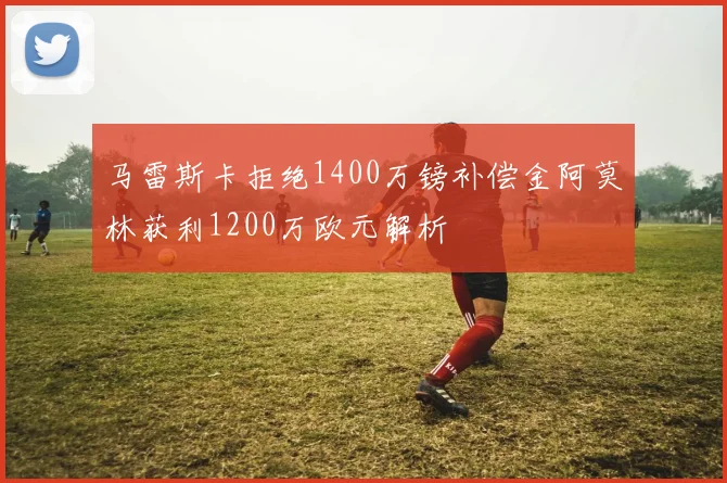 马雷斯卡拒绝1400万镑补偿金阿莫林获利1200万欧元解析