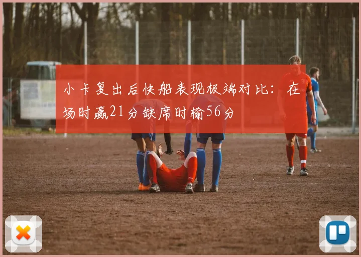 小卡复出后快船表现极端对比：在场时赢21分缺席时输56分