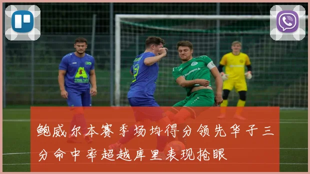 鲍威尔本赛季场均得分领先华子三分命中率超越库里表现抢眼