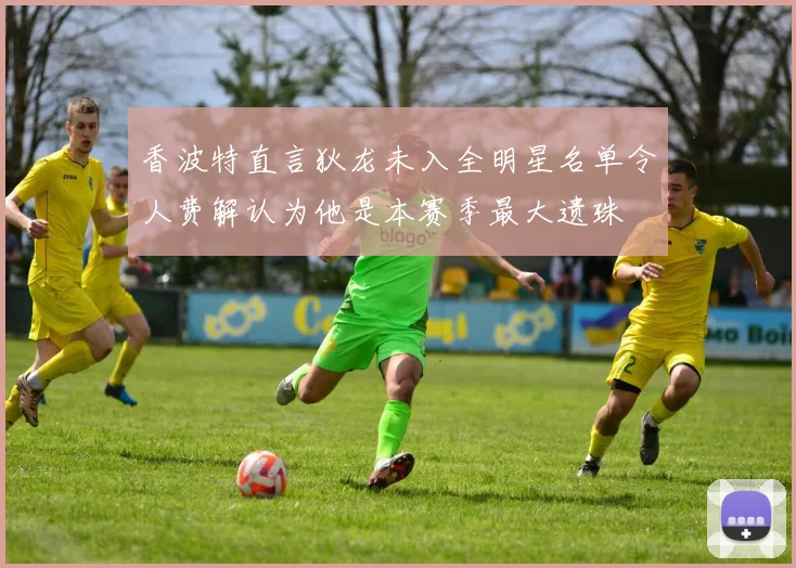 香波特直言狄龙未入全明星名单令人费解认为他是本赛季最大遗珠