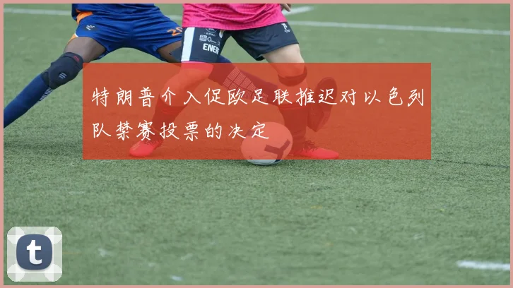 特朗普介入促欧足联推迟对以色列队禁赛投票的决定