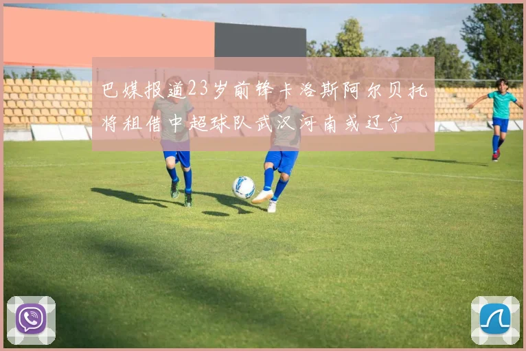 巴媒报道23岁前锋卡洛斯阿尔贝托将租借中超球队武汉河南或辽宁