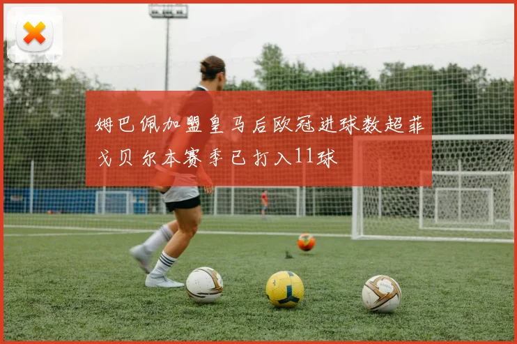 姆巴佩加盟皇马后欧冠进球数超菲戈贝尔本赛季已打入11球