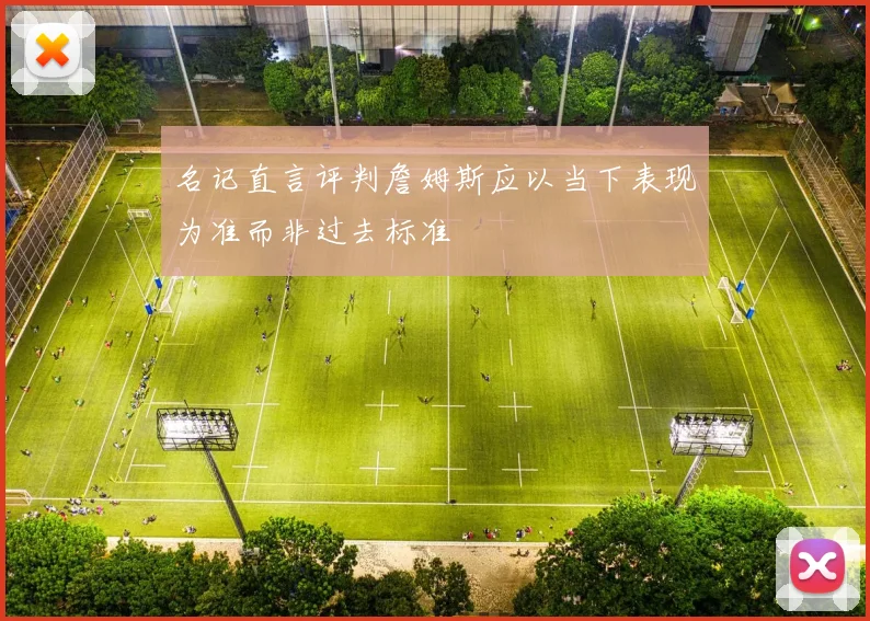 名记直言评判詹姆斯应以当下表现为准而非过去标准