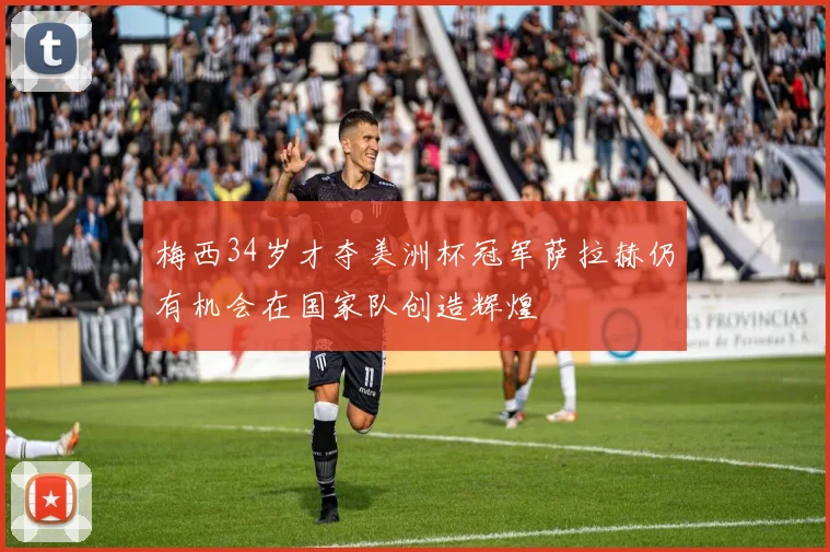 梅西34岁才夺美洲杯冠军萨拉赫仍有机会在国家队创造辉煌