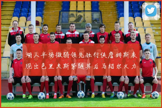 湖人半场微弱领先独行侠詹姆斯表现出色里夫斯紧随其后马绍尔火力全开