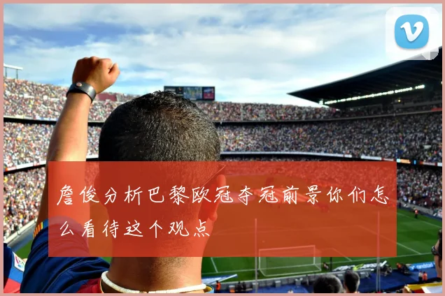 詹俊分析巴黎欧冠夺冠前景你们怎么看待这个观点