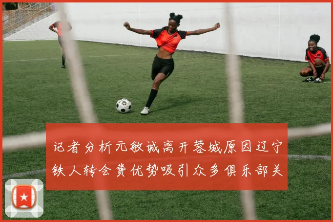 记者分析元敏诚离开蓉城原因辽宁铁人转会费优势吸引众多俱乐部关注