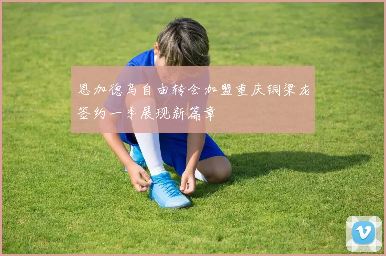 恩加德乌自由转会加盟重庆铜梁龙签约一季展现新篇章