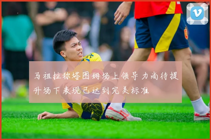 马祖拉称塔图姆场上领导力尚待提升场下表现已达到完美标准