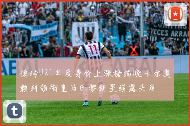 德转U21年度身价上涨榜揭晓卡尔奥赖利领衔皇马巴黎新星崭露头角