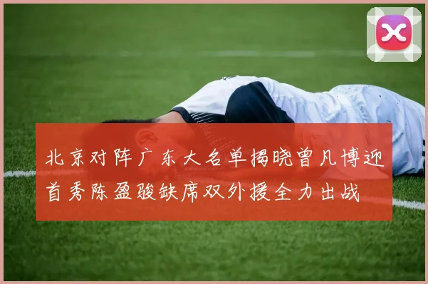 北京对阵广东大名单揭晓曾凡博迎首秀陈盈骏缺席双外援全力出战