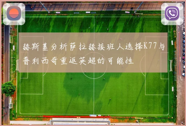 赫斯基分析萨拉赫接班人选择K77与普利西奇重返英超的可能性