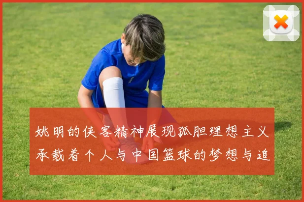 姚明的侠客精神展现孤胆理想主义承载着个人与中国篮球的梦想与追求