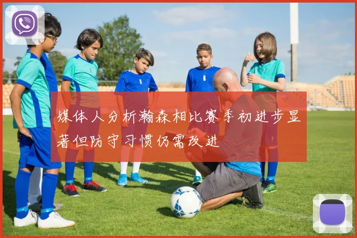 媒体人分析瀚森相比赛季初进步显著但防守习惯仍需改进