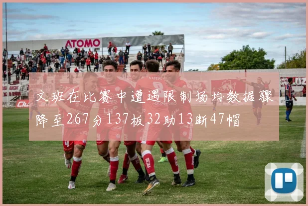文班在比赛中遭遇限制场均数据骤降至267分137板32助13断47帽