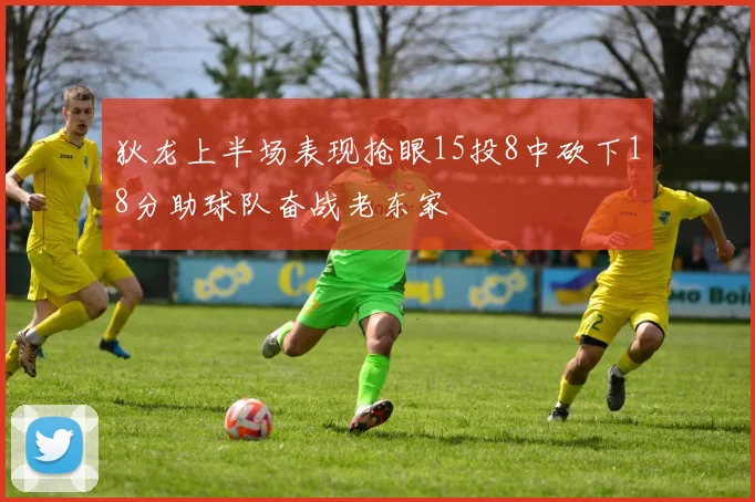 狄龙上半场表现抢眼15投8中砍下18分助球队奋战老东家