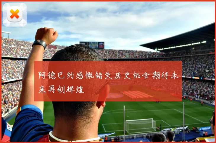 阿德巴约感慨错失历史机会期待未来再创辉煌