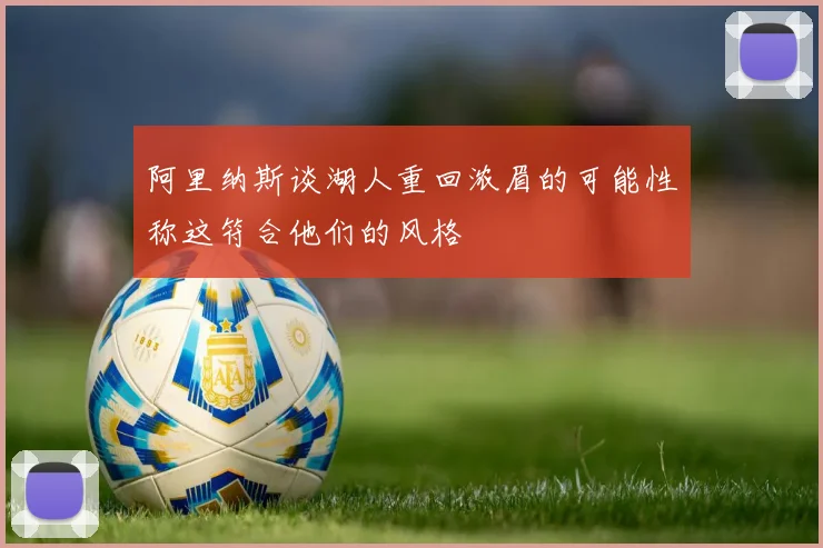 阿里纳斯谈湖人重回浓眉的可能性称这符合他们的风格