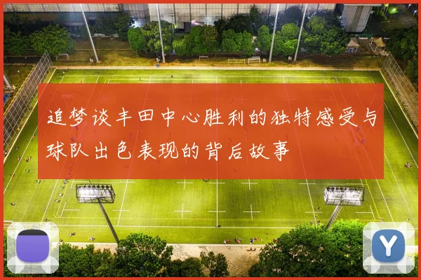 追梦谈丰田中心胜利的独特感受与球队出色表现的背后故事