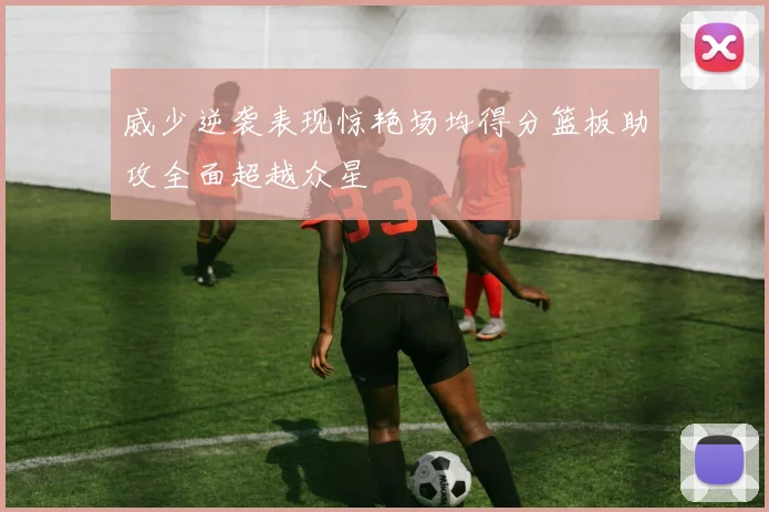 威少逆袭表现惊艳场均得分篮板助攻全面超越众星