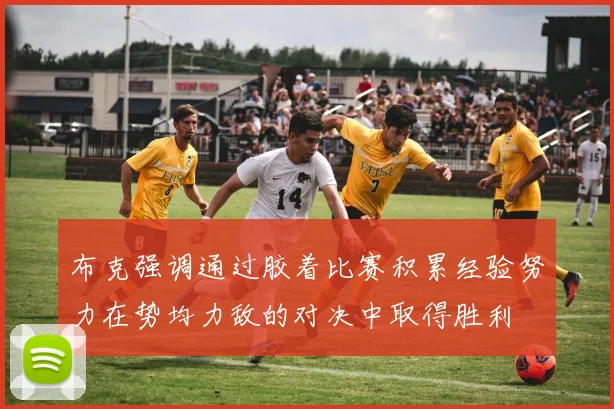 布克强调通过胶着比赛积累经验努力在势均力敌的对决中取得胜利