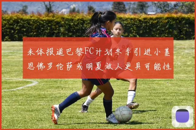 米体报道巴黎FC计划冬季引进小基恩佛罗伦萨或明夏放人更具可能性