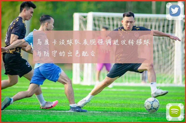 乌度卡谈球队表现强调进攻转移球与防守的出色配合