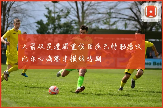火箭双星遭遇重伤困境巴特勒感叹比尔心痛赛季报销悲剧