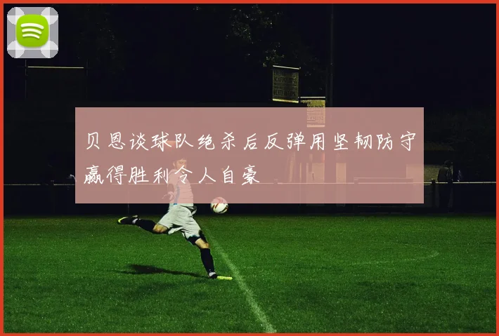 贝恩谈球队绝杀后反弹用坚韧防守赢得胜利令人自豪