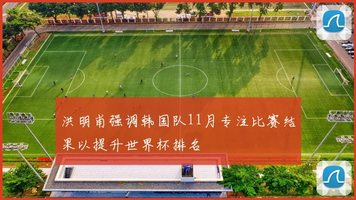 洪明甫强调韩国队11月专注比赛结果以提升世界杯排名