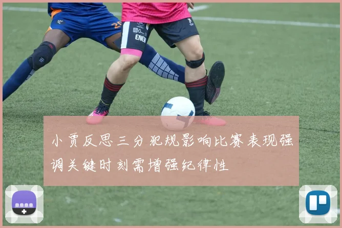 小贾反思三分犯规影响比赛表现强调关键时刻需增强纪律性