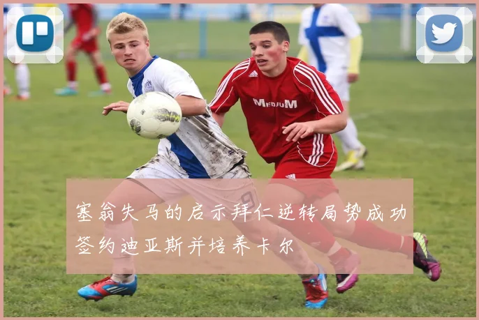 塞翁失马的启示拜仁逆转局势成功签约迪亚斯并培养卡尔