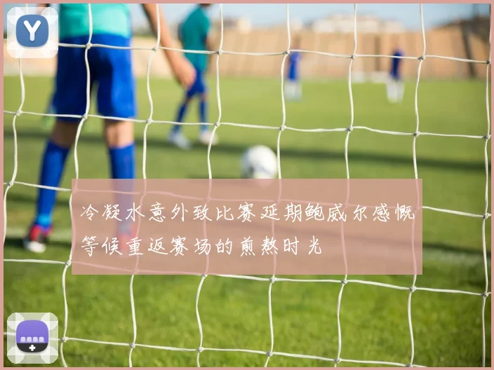 冷凝水意外致比赛延期鲍威尔感慨等候重返赛场的煎熬时光