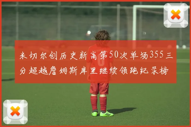 米切尔创历史新高第50次单场355三分超越詹姆斯库里继续领跑纪录榜