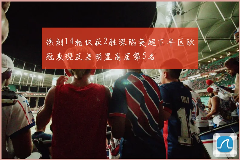 热刺14轮仅获2胜深陷英超下半区欧冠表现反差明显高居第5名