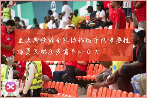 里夫斯强调全队协作防守的重要性球员天赋众多需齐心合力