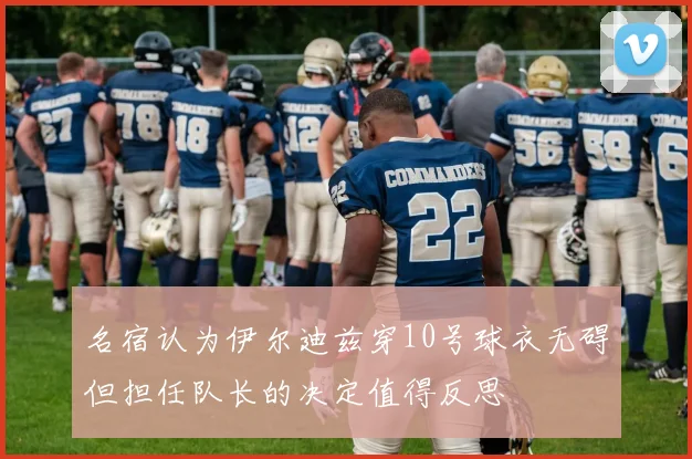 名宿认为伊尔迪兹穿10号球衣无碍但担任队长的决定值得反思