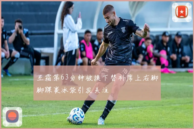 王霜第63分钟被换下替补席上右脚脚踝裹冰袋引发关注
