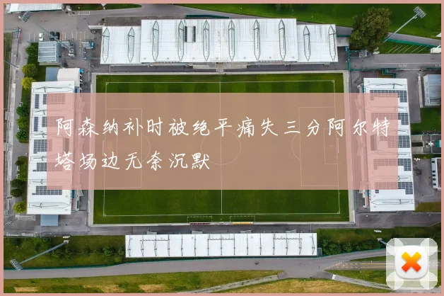 阿森纳补时被绝平痛失三分阿尔特塔场边无奈沉默