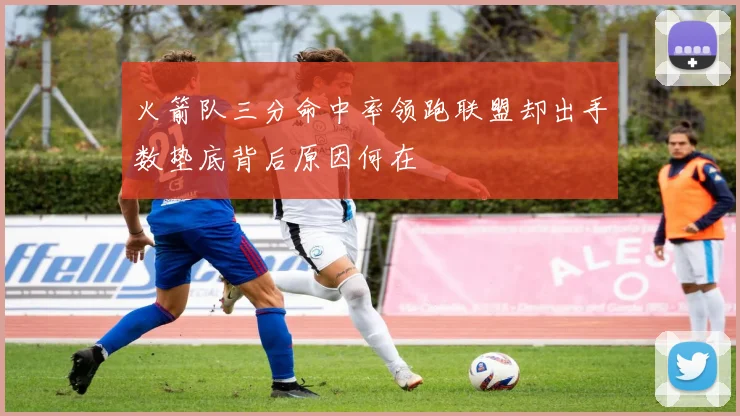 火箭队三分命中率领跑联盟却出手数垫底背后原因何在