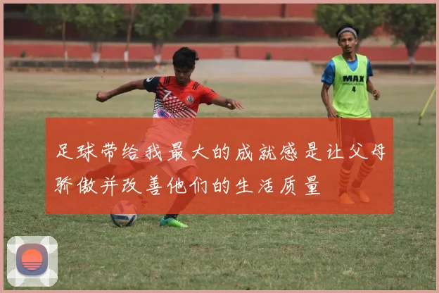 足球带给我最大的成就感是让父母骄傲并改善他们的生活质量