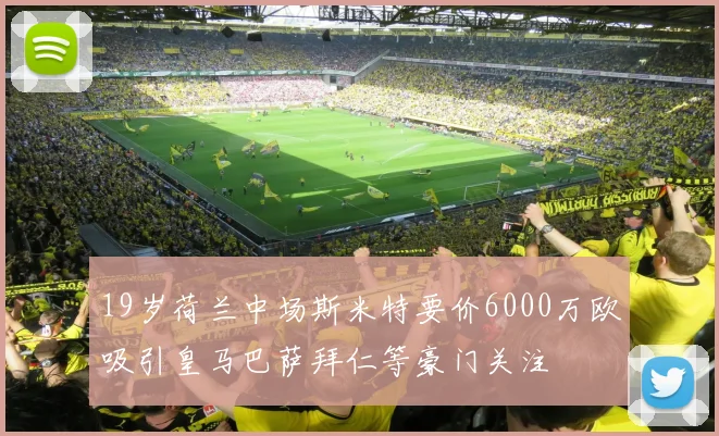 19岁荷兰中场斯米特要价6000万欧吸引皇马巴萨拜仁等豪门关注