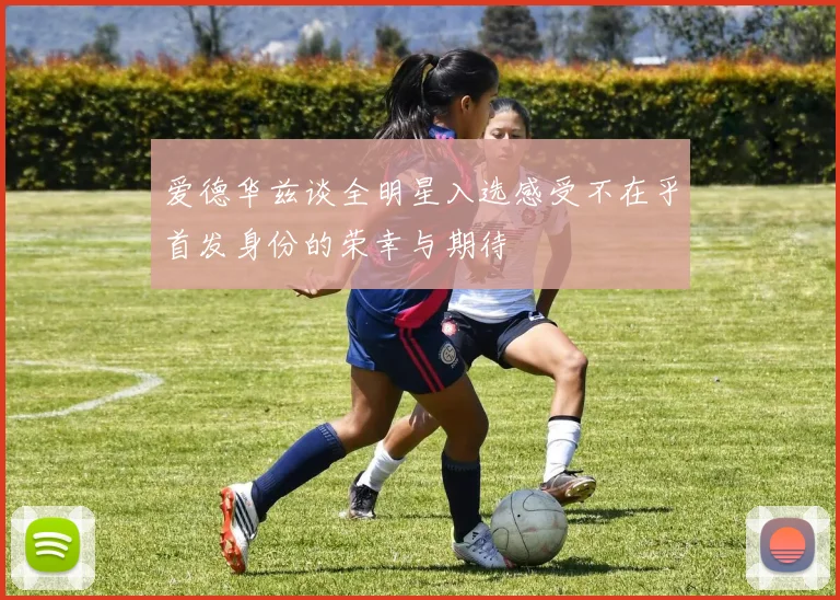 爱德华兹谈全明星入选感受不在乎首发身份的荣幸与期待