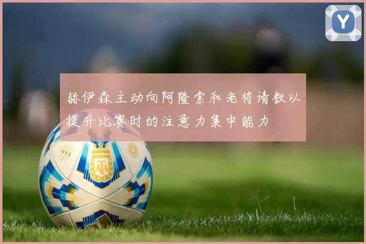 赫伊森主动向阿隆索和老将请教以提升比赛时的注意力集中能力