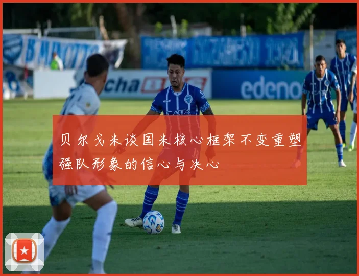 贝尔戈米谈国米核心框架不变重塑强队形象的信心与决心